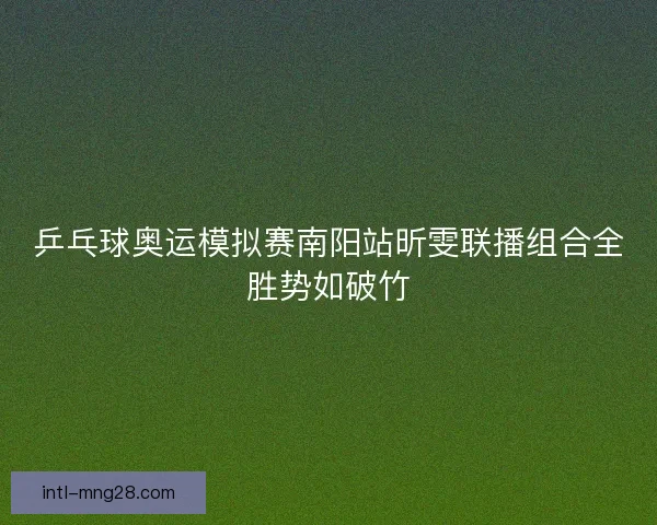 乒乓球奥运模拟赛南阳站昕雯联播组合全胜势如破竹
