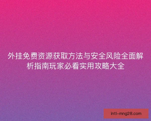 外挂免费资源获取方法与安全风险全面解析指南玩家必看实用攻略大全