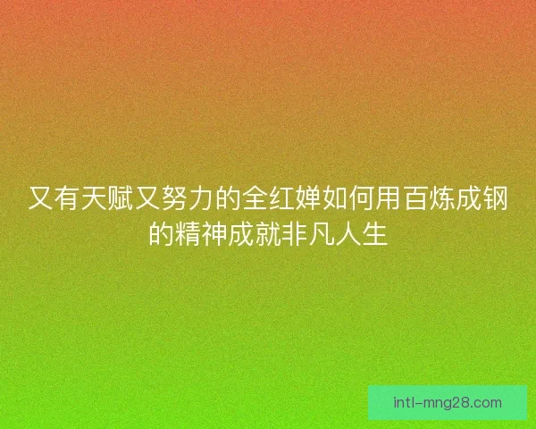 又有天赋又努力的全红婵如何用百炼成钢的精神成就非凡人生